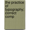 The Practice Of Typography; Correct Comp by Theodore Low De Vinne