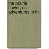 The Prairie Flower; Or, Adventures In Th door Onbekend