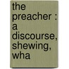 The Preacher : A Discourse, Shewing, Wha door John Edwardsq