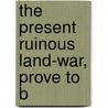 The Present Ruinous Land-War, Prove To B door Onbekend