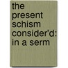 The Present Schism Consider'd: In A Serm by Unknown