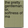 The Pretty Gentleman; Or, Softness Of Ma by Nathaniel Lancaster