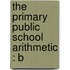 The Primary Public School Arithmetic : B
