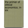 The Primer Of Olitical Economics; In Six by John J. Lalor