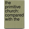 The Primitive Church: Compared With The by Unknown