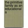 The Primitive Family As An Educational A by Arthur James Todd