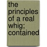 The Principles Of A Real Whig; Contained by Unknown