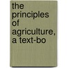 The Principles Of Agriculture, A Text-Bo by L.H. 1858-1954 Bailey