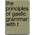The Principles Of Gaelic Grammar: With T