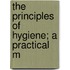 The Principles Of Hygiene; A Practical M