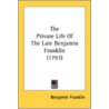 The Private Life Of The Late Benjamin Fr by Benjamin Franklin