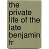 The Private Life Of The Late Benjamin Fr by Unknown