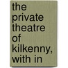 The Private Theatre Of Kilkenny, With In by Unknown