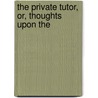 The Private Tutor, Or, Thoughts Upon The by Basil Montagu