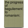 The Progress Of Beguilement To Romanism: by Unknown