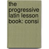 The Progressive Latin Lesson Book: Consi by Unknown