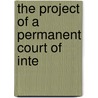 The Project Of A Permanent Court Of Inte by James Brown Scott