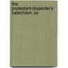 The Protestant-Dissenter's Catechism. Co by Unknown