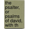 The Psalter, Or Psalms Of David, With Th by See Notes Multiple Contributors