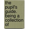 The Pupil's Guide. Being A Collection Of door Onbekend