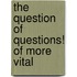 The Question Of Questions! Of More Vital