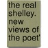 The Real Shelley. New Views Of The Poet'