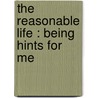 The Reasonable Life : Being Hints For Me by Arnold Bennettt