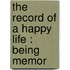 The Record Of A Happy Life : Being Memor