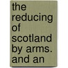 The Reducing Of Scotland By Arms. And An by Unknown
