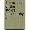 The Refusal Or The Ladies Philosophy: A by Unknown
