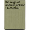 The Reign Of Andrew Jackson : A Chronicl door Onbekend