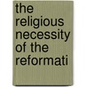The Religious Necessity Of The Reformati door Thomas Horne