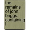 The Remains Of John Briggs: Containing L by Unknown
