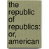 The Republic Of Republics: Or, American
