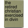 The Retired Christian Exercised In Divin by Unknown