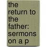 The Return To The Father: Sermons On A P by Unknown
