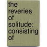 The Reveries Of Solitude: Consisting Of by Unknown