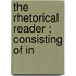 The Rhetorical Reader : Consisting Of In