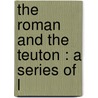 The Roman And The Teuton : A Series Of L by Unknown