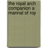 The Royal Arch Companion A Mannal Of Roy by Unknown