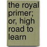 The Royal Primer; Or, High Road To Learn by Unknown