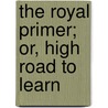 The Royal Primer; Or, High Road To Learn by Unknown