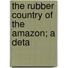 The Rubber Country Of The Amazon; A Deta door Onbekend