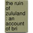 The Ruin Of Zululand : An Account Of Bri