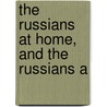 The Russians At Home, And The Russians A by Henry Sutherland Edwards