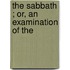 The Sabbath ; Or, An Examination Of The