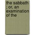 The Sabbath ; Or, An Examination Of The