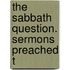 The Sabbath Question. Sermons Preached T