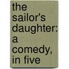 The Sailor's Daughter: A Comedy, In Five by Richard Cumberland