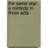The Same Star: A Comedy In Three Acts